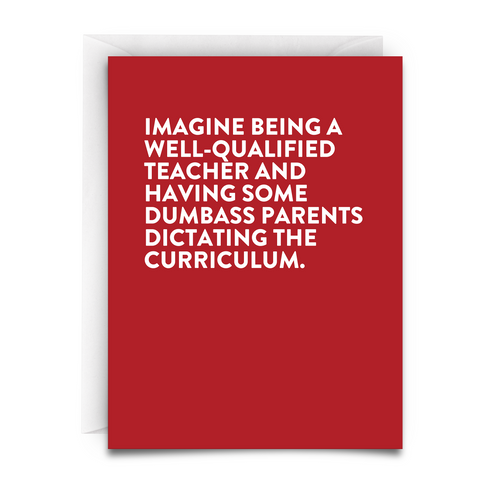 this is a greeting card making fun of the idea of overbearing parents. Red background. White font. White envelope. It reads, "Imagine being a well-qualified teacher and having some dumbass parents dictating the curriculum."